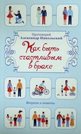 Как быть счастливым в браке: Вопросы и ответы / протоиерей Александр Никольский