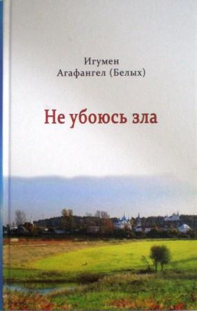 Не убоюсь зла. Рассказы священника. Игумен Агафангел (Белых)