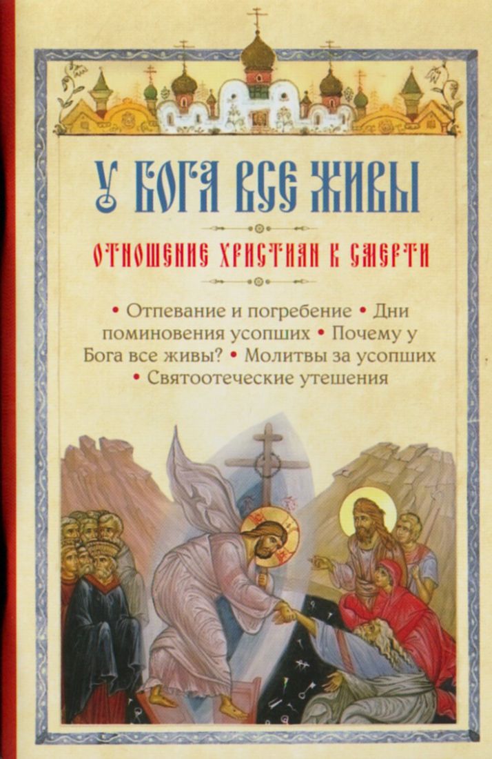 У Бога все живы. Отношение христиан к смерти. Отпевание и погребение. Дни поминовения усопших. Почему у Бога все живы? Молитвы за усопших. Святоотеческие утешения