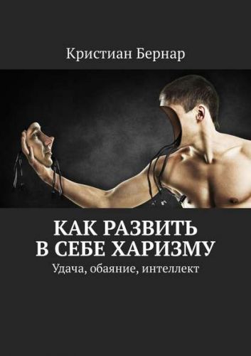 Как развить в себе харизму. Удача, обаяние, интеллект (Кристиан Бернар)