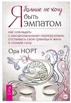 Я больше не хочу быть эмпатом. Как совладать с эмоциональными перегрузками, отстаивать свои границы и жить в полную силу (Ора Норт)