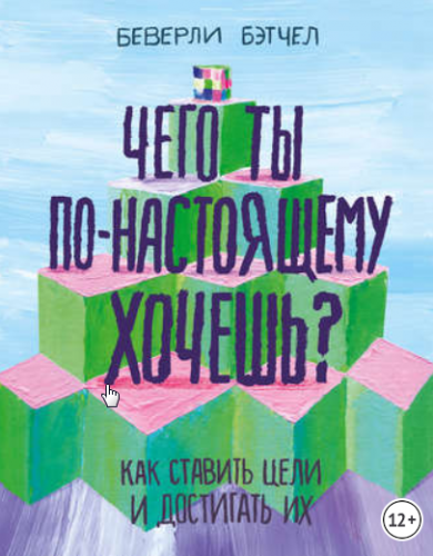 Чего ты по-настоящему хочешь? Как ставить цели и достигать их (Беверли Бэтчел)
