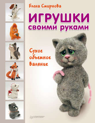 Игрушки своими руками. Сухое объемное валяние (Елена Смирнова)