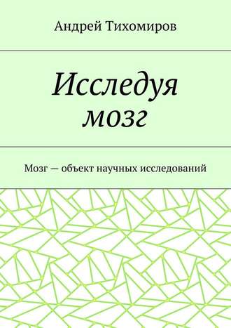 Исследуя мозг. Мозг – объект научных исследований (Андрей Тихомиров)