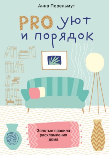 PRO уют и порядок. Золотые правила расхламления дома (Анна Перельмут)