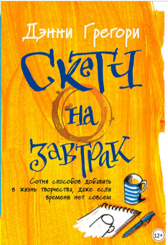 Скетч на завтрак: Сотня способов добавить в жизнь творчества, даже если времени нет совсем (Дэнни Грегори)