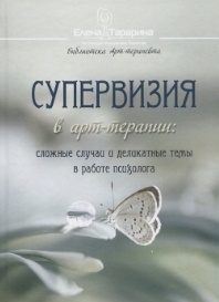 Супервизия в арт-терапии: сложные случаи и деликатные темы в работе психолога (Елена Тарарина)