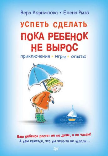 Успеть сделать, пока ребенок не вырос. Приключения, игры, опыты (Елена Ризо, Вера Корнилова)