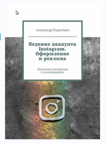 Ведение аккаунта Instagram. Оформление и реклама. Пошаговая инструкция с иллюстрациями (Александр Подкопаев)