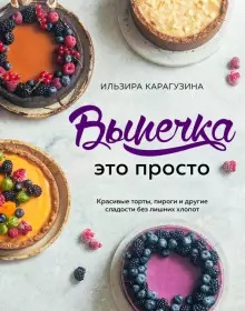 Выпечка – это просто. Красивые торты, пироги и другие сладости (Ильзира Карагузина)