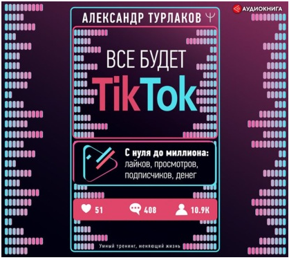 [Аудиокнига] Все будет ТikТоk. С нуля до миллиона: лайков, просмотров, подписчиков, денег (Александр Турлаков)
