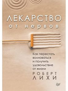 Лекарство от нервов. Как перестать волноваться и получить удовольствие от жизни / Лихи Роберт