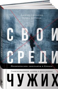 Свои среди чужих. Политические эмигранты и Кремль: Соотечественники, агенты и враги режима - Солдатов А.,Бороган И.