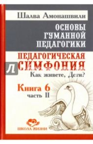 Основы гуманной педагогики. Книга 6. Педагогическая симфония. Часть 2. Как живете, Дети? / Амонашвили Шалва Александрович