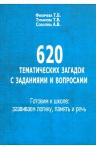 620 тематических загадок с заданиями и вопросами. Готовим к школе. Развиваем логику, память и речь / Филичева Татьяна Борисовна, Туманова Татьяна Володаровна, Соболева Анна Володаровна