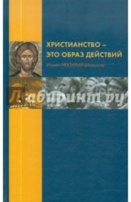 Христианство - это образ действий / Игумен Нектарий (Морозов)