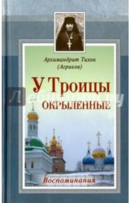 У Троицы окрыленные. Воспоминания / Архимандрит Тихон (Агриков)