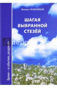 Шагая выбранной стезёй. Время-в событиях, раздумьях / Ложников Михаил Григорьевич