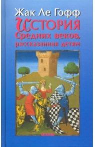 История Средних веков, рассказанная детям / Ле Гофф Жак