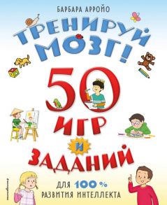 Тренируй мозг! 50 игр и заданий для 100 % развития интеллекта - Арройо Барбара