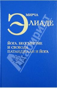 Избранные сочинения. Йога. Бессмертие и свобода. Патанджали и йога / Элиаде Мирча