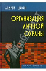 Организация личной охраны: учебно-практическое пособие / Шикин Андрей Святославович