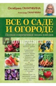 Все о саде и огороде. Полная современная энциклопедия / Ганичкина Октябрина Алексеевна, Ганичкин Александр Владимирович