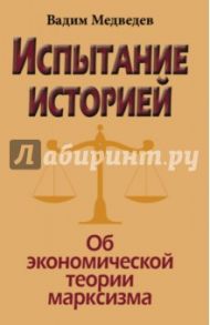 Испытание историей. Об экономической теории марксизма / Медведев Вадим Андреевич