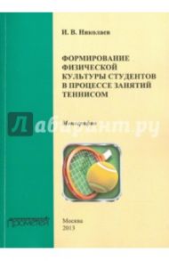 Формирование физической культуры студентов в процессе занятий теннисом. Монография / Николаев Илья Валерьевич