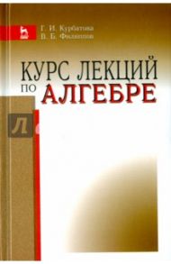 Курс лекций по алгебре. Учебное пособие / Курбатова Галина Ибрагимовна, Филиппов Василий Борисович