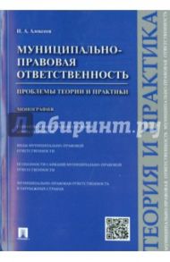 Муниципально-правовая ответственность. Проблемы теории и практики. Монография / Алексеев Игорь Александрович