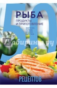 50 рецептов. Рыба. Продукты и приготовление. Закуски. Первое. Второе. Выпечка / Кутищева Н., Гидаспова А.