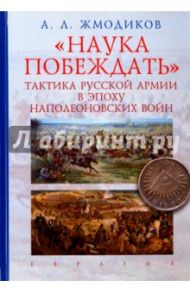 "Наука побеждать". Тактика русской армии в эпоху наполеоновских войн / Жмодиков Александр Леонидович