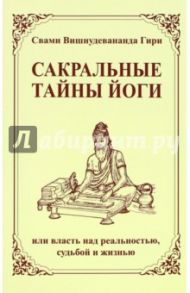 Сакральные тайны йоги, или власть над реальностью, судьбой и жизнью / Свами Вишнудевананда Гири