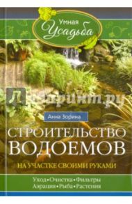 Строительство водоемов на участке своими руками. Уход, очистка, фильтры, аэрация, рыба, растения... / Зорина Анна