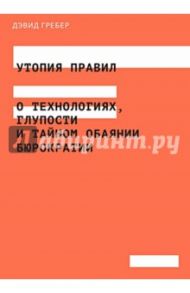 Утопия правил. О технологиях, глупости и тайном обаянии бюрократии / Гребер Дэвид