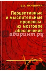 Перцептивные и мыслительные процессы, их мозговое обеспечение. Монография / Маршинин Борис Алексеевич