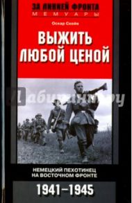 Выжить любой ценой. Немецкий пехотинец на Восточном фронте. 1941-1945 / Скейя Оскар