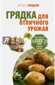 Грядка для отличного урожая. Картофель без химии и хлопот, на любой почве / Лядов Игорь