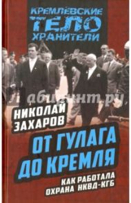 От ГУЛАГа до Кремля. Как работала охрана НКВД-КГБ / Захаров Николай Степанович