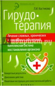 Гирудотерапия. Лечение сложных, хронических и запущенных заболеваний. Комплексная система / Костикова Любовь Ивановна