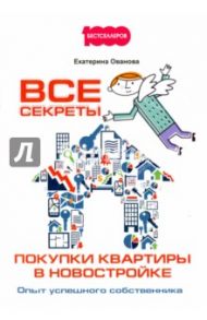 Все секреты покупки квартиры в новостройке. Опыт успешного собственника / Ованова Екатерина В.