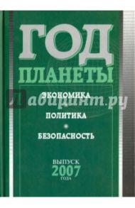 Год планеты. Ежегодник. Выпуск 2007 года. Экономика, политика, безопасность