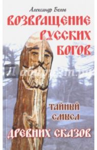 Возвращение русских богов. Тайный смысл древних сказок / Белов А.