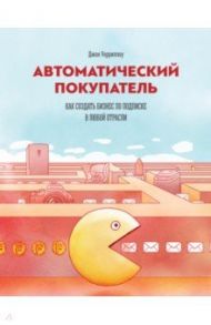 Автоматический покупатель. Как создать бизнес по подписке в любой отрасли / Уориллоу Джон