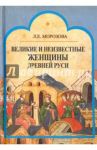 Великие и неизвестные женщины древней Руси / Морозова Людмила Евгеньевна