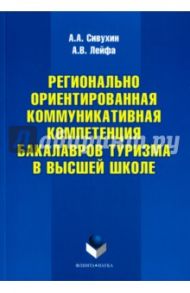 Регионально ориентированная коммуникативная компетенция бакалавров туризма в высшей школе / Сивухин Андрей Александрович, Лейфа Андрей Васильевич