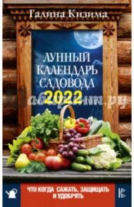 Что и когда сажать, защищать и удобрять. Лунный календарь садовода до 2022 года / Кизима Галина Александровна