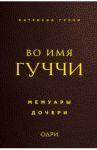 Во имя Гуччи. Мемуары дочери / Гуччи Патрисия