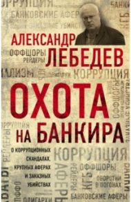 Охота на банкира. О коррупционных скандалах, крупных аферах и заказных убийствах / Лебедев Александр Евгеньевич